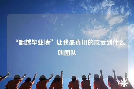 “翻越畢業(yè)墻”讓我最真切的感受到什么叫團隊
