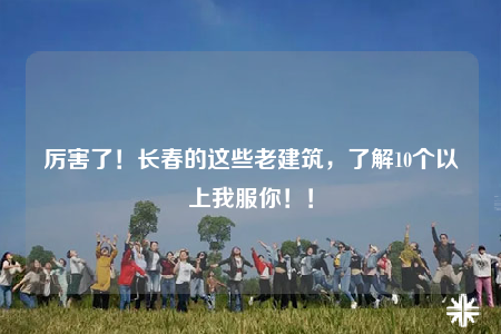 厲害了！長(zhǎng)春的這些老建筑，了解10個(gè)以上我服你??！