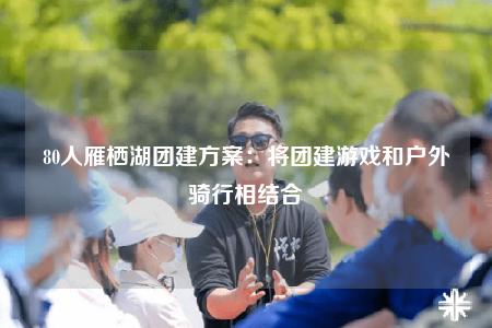 80人雁棲湖團(tuán)建方案：將團(tuán)建游戲和戶外騎行相結(jié)合