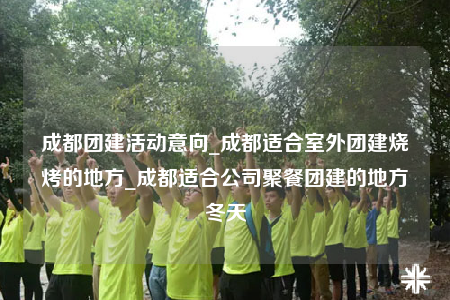 成都團(tuán)建活動(dòng)意向_成都適合室外團(tuán)建燒烤的地方_成都適合公司聚餐團(tuán)建的地方冬天