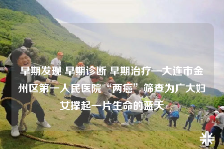 早期發(fā)現(xiàn) 早期診斷 早期治療—大連市金州區(qū)第一人民醫(yī)院“兩癌”篩查為廣大婦女撐起一片生命的藍(lán)天