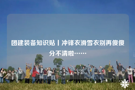 團(tuán)建裝備知識貼丨沖鋒衣滑雪衣別再傻傻分不清啦……