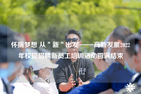 懷揣夢想 從＂新＂出發(fā) ——高新發(fā)展2022年校園招聘新員工培訓(xùn)活動(dòng)圓滿結(jié)束