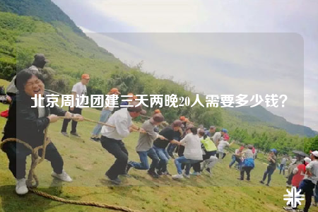 北京周邊團建三天兩晚20人需要多少錢？