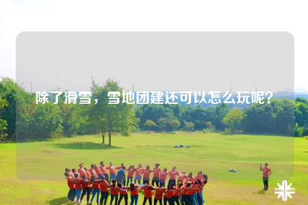 除了滑雪，雪地團(tuán)建還可以怎么玩呢？