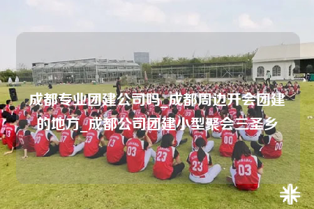 成都專業(yè)團(tuán)建公司嗎_成都周邊開會(huì)團(tuán)建的地方_成都公司團(tuán)建小型聚會(huì)三圣鄉(xiāng)