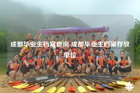 成都畢業(yè)生檔案查詢 成都畢業(yè)生檔案存放單位