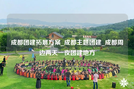 成都團建拓展方案_成都主題團建_成都周邊兩天一夜團建地方