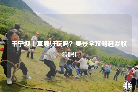 豐寧壩上草原好玩嗎？美景全攻略趕緊收藏吧！