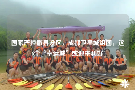 國(guó)家嚴(yán)控撤縣設(shè)區(qū)，成都衛(wèi)星城組團(tuán)，這6個(gè)“幸運(yùn)城”或迎來利好