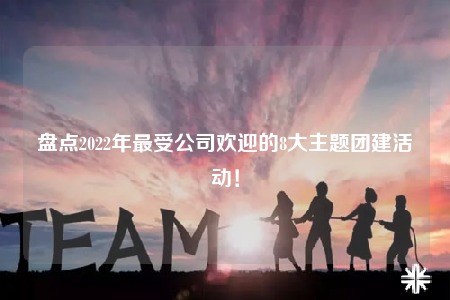 盤點2022年最受公司歡迎的8大主題團(tuán)建活動！
