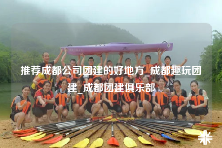 推薦成都公司團建的好地方_成都趣玩團建_成都團建俱樂部