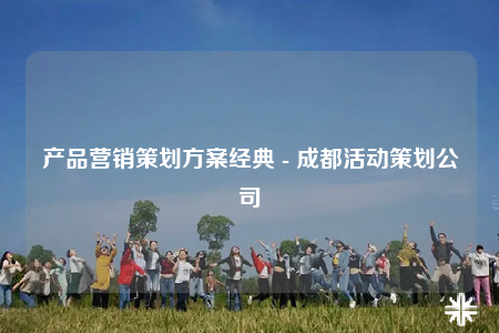 產(chǎn)品營銷策劃方案經(jīng)典 - 成都活動策劃公司