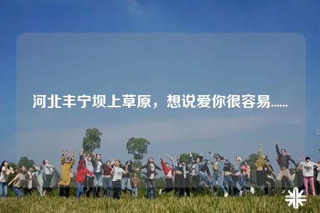 河北豐寧壩上草原，想說愛你很容易......