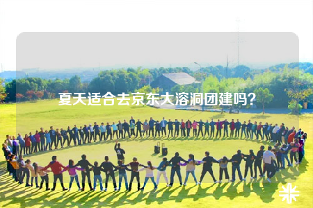 夏天適合去京東大溶洞團(tuán)建嗎？