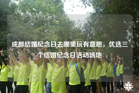 成都結(jié)婚紀(jì)念日去哪里玩有意思，優(yōu)選三個(gè)結(jié)婚紀(jì)念日活動(dòng)場(chǎng)地
