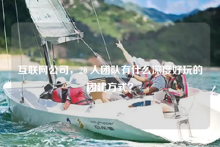 互聯(lián)網(wǎng)公司，20 人團(tuán)隊(duì)有什么深度好玩的團(tuán)建方式？
