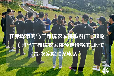 在赤峰市的烏蘭布統(tǒng)農(nóng)家院旅游住宿攻略，（附烏蘭布統(tǒng)農(nóng)家院預(yù)定價格/地址/位置/農(nóng)家院聯(lián)系電話）