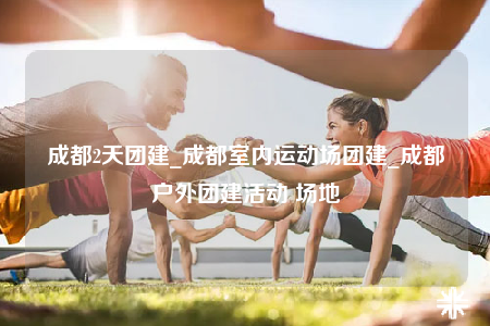 成都2天團建_成都室內(nèi)運動場團建_成都戶外團建活動 場地