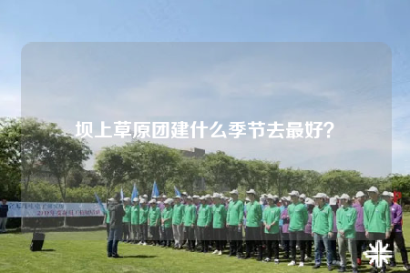 壩上草原團建什么季節(jié)去最好？