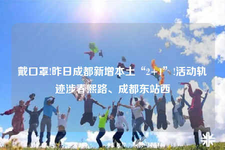 戴口罩!昨日成都新增本土“2+1”!活動(dòng)軌跡涉春熙路、成都東站西