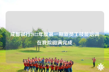 成都銀行2022年度第一期新員工技能培訓(xùn)在我院圓滿完成