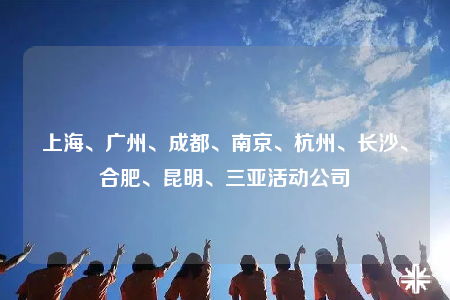 上海、廣州、成都、南京、杭州、長(zhǎng)沙、合肥、昆明、三亞活動(dòng)公司