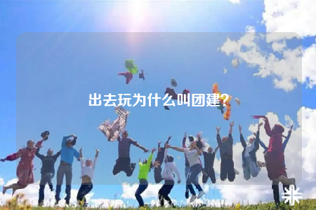 出去玩為什么叫團(tuán)建？