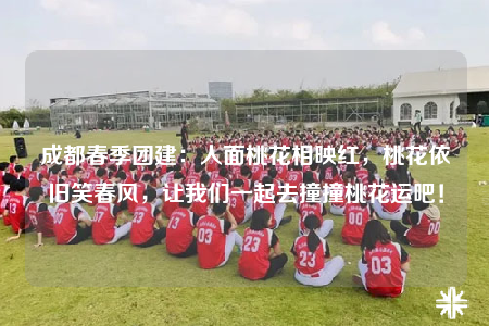 成都春季團(tuán)建：人面桃花相映紅，桃花依舊笑春風(fēng)，讓我們一起去撞撞桃花運(yùn)吧！