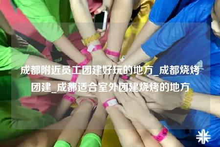 成都附近員工團(tuán)建好玩的地方_成都燒烤團(tuán)建_成都適合室外團(tuán)建燒烤的地方