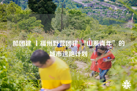 酷團(tuán)建 丨福州野營(yíng)團(tuán)建 “山系青年”的城市逃跑計(jì)劃