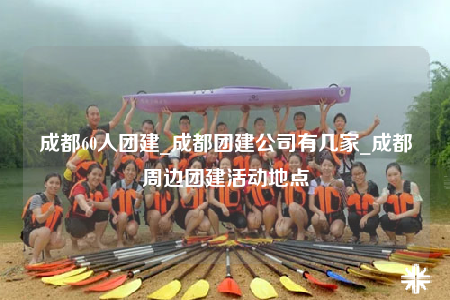 成都60人團(tuán)建_成都團(tuán)建公司有幾家_成都周邊團(tuán)建活動地點