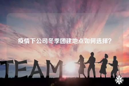 疫情下公司冬季團(tuán)建地點(diǎn)如何選擇？