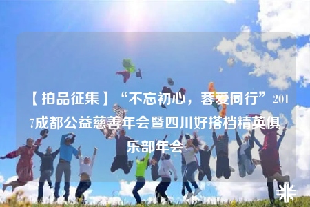 【拍品征集】“不忘初心，蓉愛同行”2017成都公益慈善年會暨四川好搭檔精英俱樂部年會