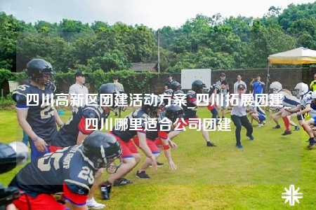 四川高新區(qū)團建活動方案_四川拓展團建_四川哪里適合公司團建