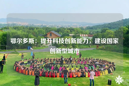 鄂爾多斯：提升科技創(chuàng)新能力，建設(shè)國家創(chuàng)新型城市