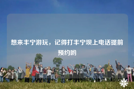 想來豐寧游玩，記得打豐寧壩上電話提前預約喲