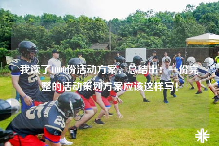 我讀了1000份活動(dòng)方案，總結(jié)出：一份完整的活動(dòng)策劃方案應(yīng)該這樣寫！