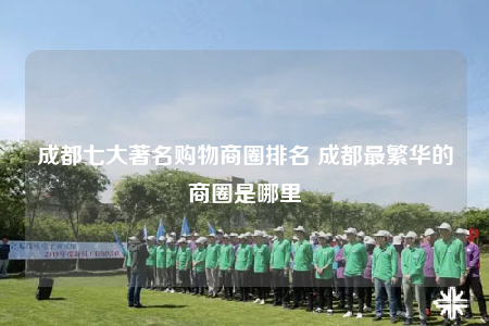 成都七大著名購物商圈排名 成都最繁華的商圈是哪里