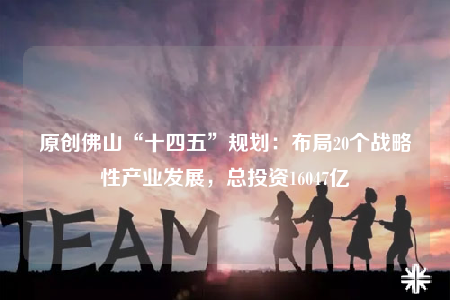 原創(chuàng)佛山“十四五”規(guī)劃：布局20個(gè)戰(zhàn)略性產(chǎn)業(yè)發(fā)展，總投資16047億