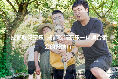 成都吃喝玩樂 (成都吃喝玩樂一體適合聚會(huì)的好地方)