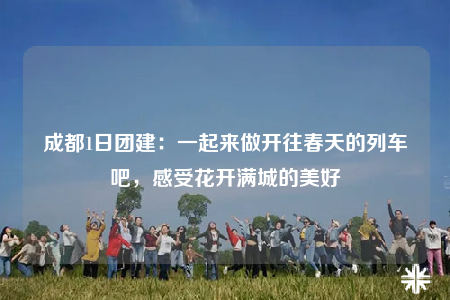 成都1日?qǐng)F(tuán)建：一起來(lái)做開往春天的列車吧，感受花開滿城的美好