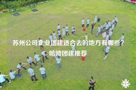 蘇州公司企業(yè)團(tuán)建適合去的地方有哪些？哈嘍團(tuán)建推薦