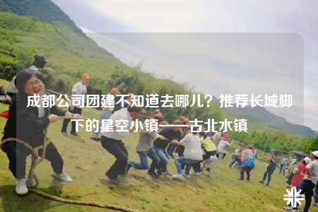 成都公司團(tuán)建不知道去哪兒？推薦長城腳下的星空小鎮(zhèn)——古北水鎮(zhèn)