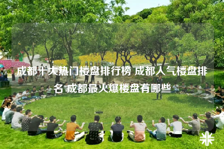 成都十大熱門樓盤排行榜 成都人氣樓盤排名 成都最火爆樓盤有哪些