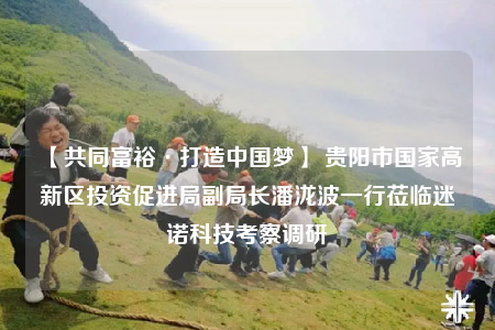 【共同富裕·打造中國夢】 貴陽市國家高新區(qū)投資促進局副局長潘瀧波一行蒞臨迷諾科技考察調(diào)研