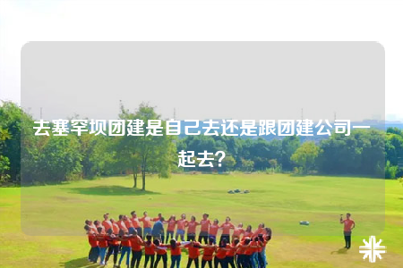 去塞罕壩團(tuán)建是自己去還是跟團(tuán)建公司一起去？